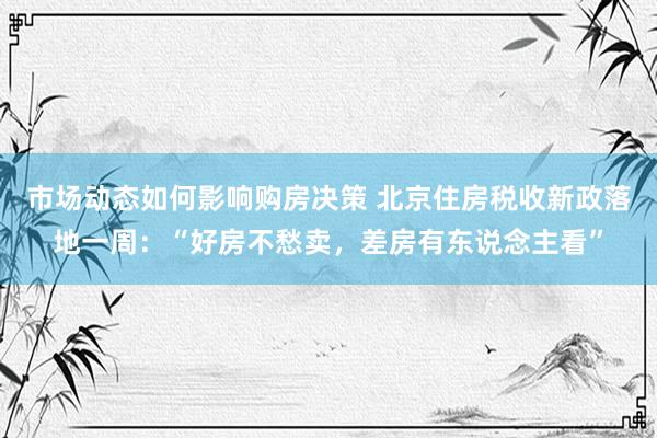 市场动态如何影响购房决策 北京住房税收新政落地一周：“好房不愁卖，差房有东说念主看”