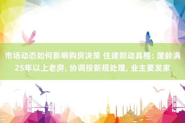 市场动态如何影响购房决策 住建部动真格: 屋龄满25年以上老房, 协调按新规处理, 业主要发家