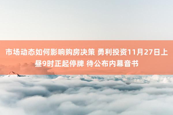 市场动态如何影响购房决策 勇利投资11月27日上昼9时正起停牌 待公布内幕音书