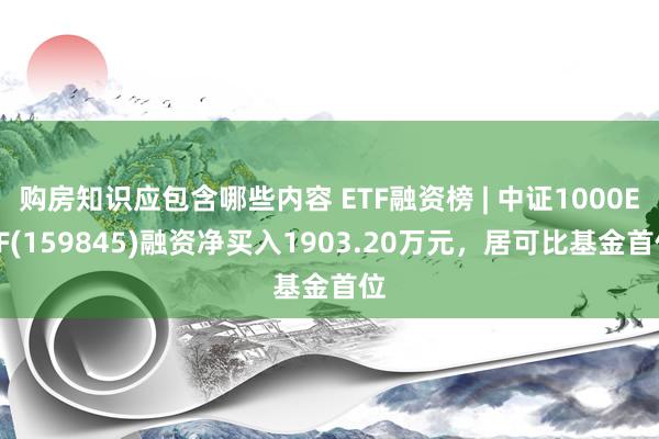 购房知识应包含哪些内容 ETF融资榜 | 中证1000ETF(159845)融资净买入1903.20万元，居可比基金首位