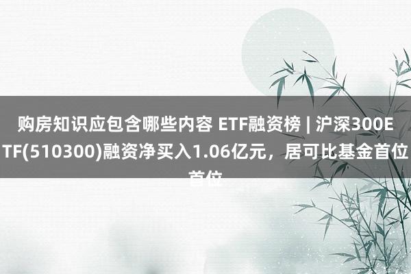 购房知识应包含哪些内容 ETF融资榜 | 沪深300ETF(510300)融资净买入1.06亿元，居可比基金首位