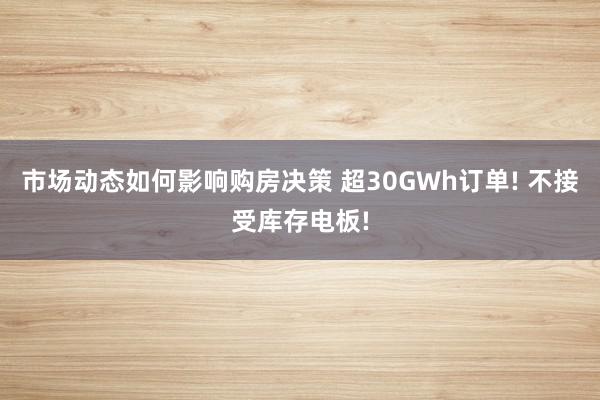 市场动态如何影响购房决策 超30GWh订单! 不接受库存电板!