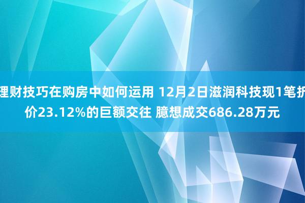 理财技巧在购房中如何运用 12月2日滋润科技现1笔折价23.12%的巨额交往 臆想成交686.28万元