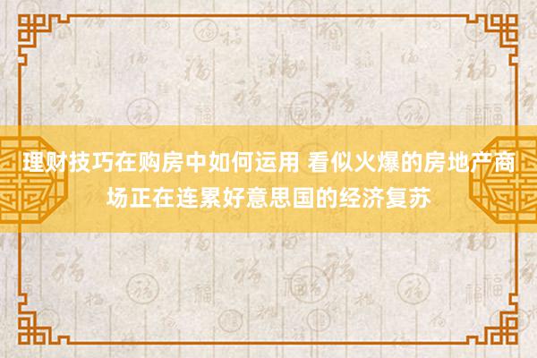 理财技巧在购房中如何运用 看似火爆的房地产商场正在连累好意思国的经济复苏