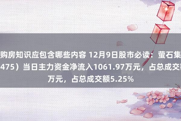 购房知识应包含哪些内容 12月9日股市必读：萤石集合（688475）当日主力资金净流入1061.97万元，占总成交额5.25%