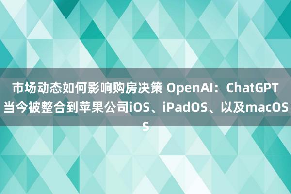 市场动态如何影响购房决策 OpenAI：ChatGPT当今被整合到苹果公司iOS、iPadOS、以及macOS