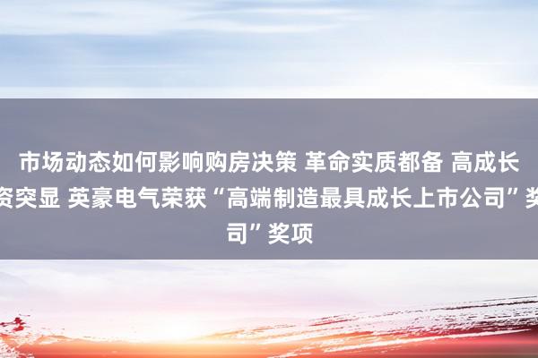 市场动态如何影响购房决策 革命实质都备 高成长天资突显 英豪电气荣获“高端制造最具成长上市公司”奖项