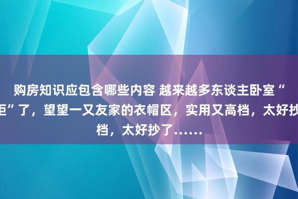 购房知识应包含哪些内容 越来越多东谈主卧室“不装衣柜”了，望望一又友家的衣帽区，实用又高档，太好抄了……