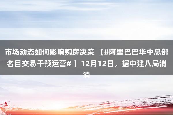 市场动态如何影响购房决策 【#阿里巴巴华中总部名目交易干预运营# 】12月12日，据中建八局消