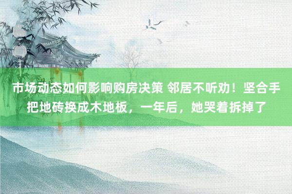 市场动态如何影响购房决策 邻居不听劝！坚合手把地砖换成木地板，一年后，她哭着拆掉了