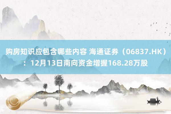 购房知识应包含哪些内容 海通证券（06837.HK）：12月13日南向资金增握168.28万股