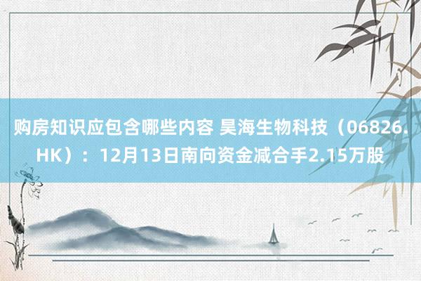 购房知识应包含哪些内容 昊海生物科技（06826.HK）：12月13日南向资金减合手2.15万股