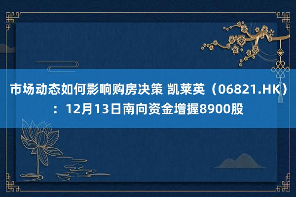 市场动态如何影响购房决策 凯莱英（06821.HK）：12月13日南向资金增握8900股