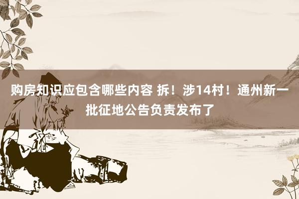 购房知识应包含哪些内容 拆！涉14村！通州新一批征地公告负责发布了