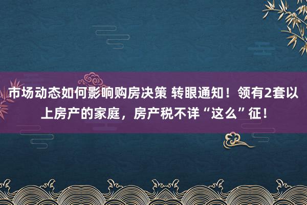 市场动态如何影响购房决策 转眼通知！领有2套以上房产的家庭，房产税不详“这么”征！