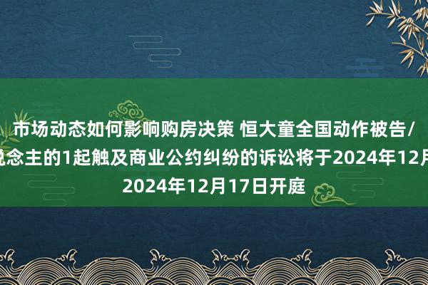 市场动态如何影响购房决策 恒大童全国动作被告/被上诉东说念主的1起触及商业公约纠纷的诉讼将于2024年12月17日开庭