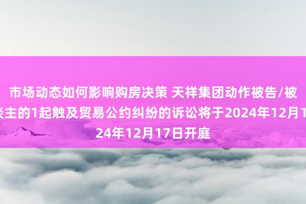 市场动态如何影响购房决策 天祥集团动作被告/被上诉东谈主的1起触及贸易公约纠纷的诉讼将于2024年12月17日开庭