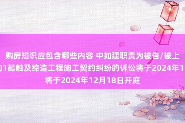 购房知识应包含哪些内容 中如建职责为被告/被上诉东说念主的1起触及缔造工程施工契约纠纷的诉讼将于2024年12月18日开庭