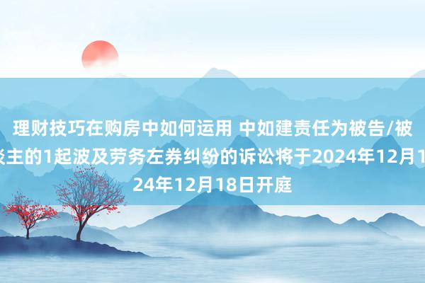 理财技巧在购房中如何运用 中如建责任为被告/被上诉东谈主的1起波及劳务左券纠纷的诉讼将于2024年12月18日开庭