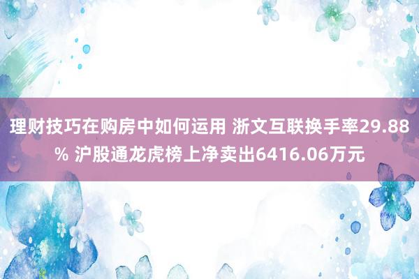 理财技巧在购房中如何运用 浙文互联换手率29.88% 沪股通龙虎榜上净卖出6416.06万元