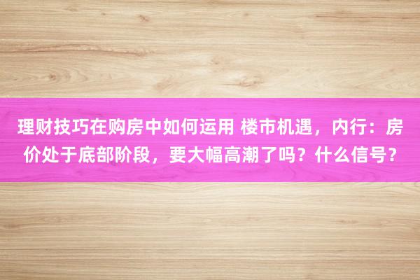 理财技巧在购房中如何运用 楼市机遇，内行：房价处于底部阶段，要大幅高潮了吗？什么信号？