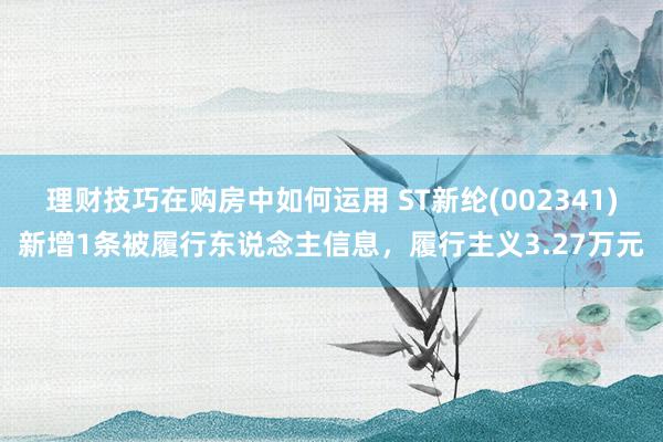 理财技巧在购房中如何运用 ST新纶(002341)新增1条被履行东说念主信息，履行主义3.27万元