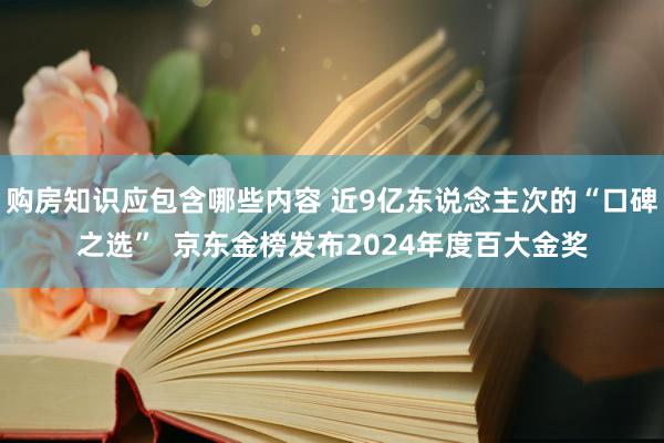 购房知识应包含哪些内容 近9亿东说念主次的“口碑之选”  京东金榜发布2024年度百大金奖