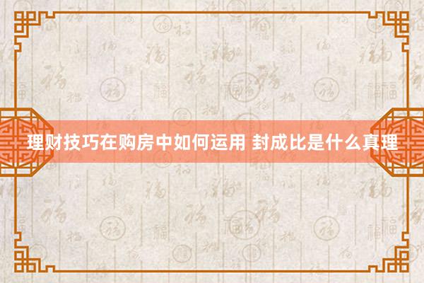 理财技巧在购房中如何运用 封成比是什么真理