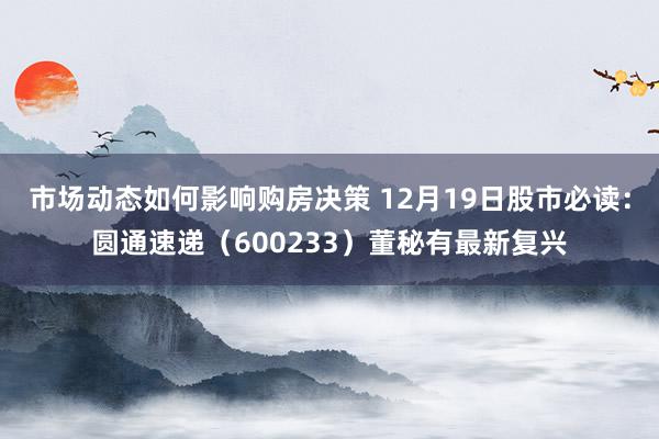 市场动态如何影响购房决策 12月19日股市必读：圆通速递（600233）董秘有最新复兴