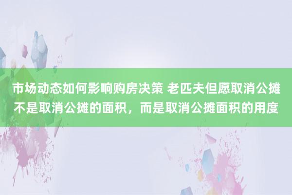 市场动态如何影响购房决策 老匹夫但愿取消公摊不是取消公摊的面积，而是取消公摊面积的用度