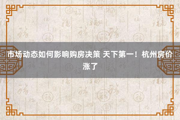 市场动态如何影响购房决策 天下第一！杭州房价涨了