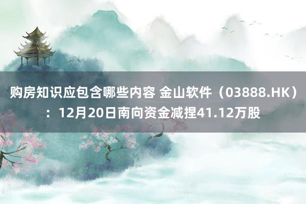 购房知识应包含哪些内容 金山软件（03888.HK）：12月20日南向资金减捏41.12万股