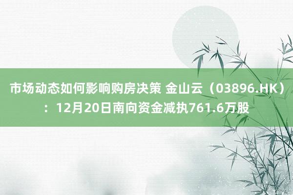 市场动态如何影响购房决策 金山云（03896.HK）：12月20日南向资金减执761.6万股