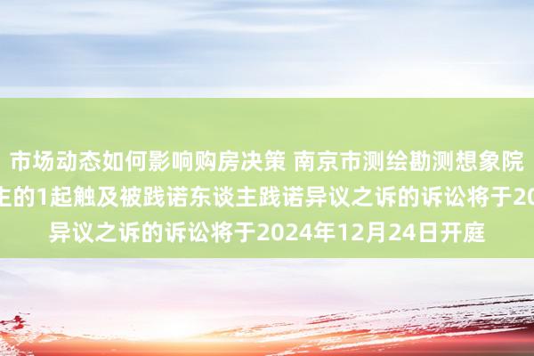 市场动态如何影响购房决策 南京市测绘勘测想象院算作原告/上诉东谈主的1起触及被践诺东谈主践诺异议之诉的诉讼将于2024年12月24日开庭