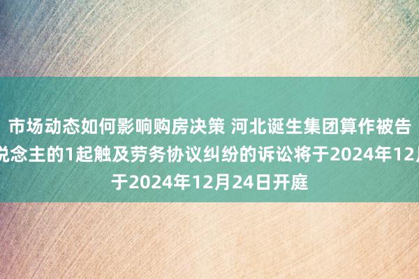 市场动态如何影响购房决策 河北诞生集团算作被告/被上诉东说念主的1起触及劳务协议纠纷的诉讼将于2024年12月24日开庭