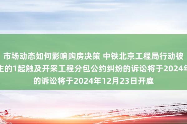 市场动态如何影响购房决策 中铁北京工程局行动被告/被上诉东谈主的1起触及开采工程分包公约纠纷的诉讼将于2024年12月23日开庭