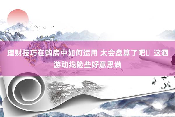 理财技巧在购房中如何运用 太会盘算了吧❗这洄游动线险些好意思满