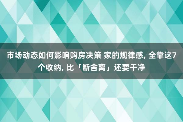 市场动态如何影响购房决策 家的规律感, 全靠这7个收纳, 比「断舍离」还要干净