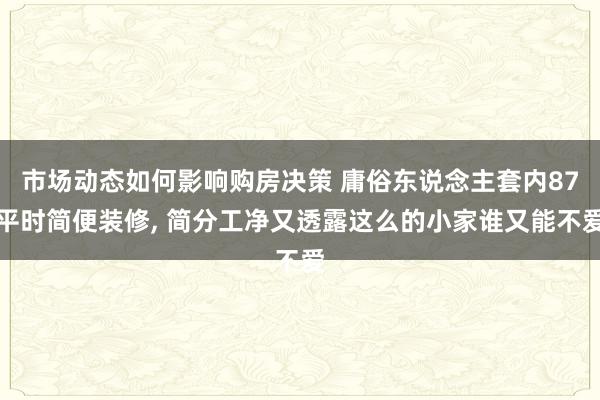 市场动态如何影响购房决策 庸俗东说念主套内87平时简便装修, 简分工净又透露这么的小家谁又能不爱