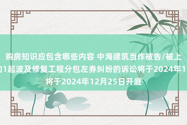 购房知识应包含哪些内容 中海建筑当作被告/被上诉东说念主的1起波及修复工程分包左券纠纷的诉讼将于2024年12月25日开庭