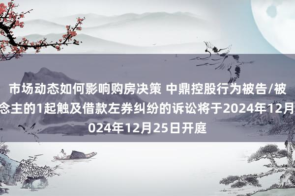 市场动态如何影响购房决策 中鼎控股行为被告/被上诉东说念主的1起触及借款左券纠纷的诉讼将于2024年12月25日开庭