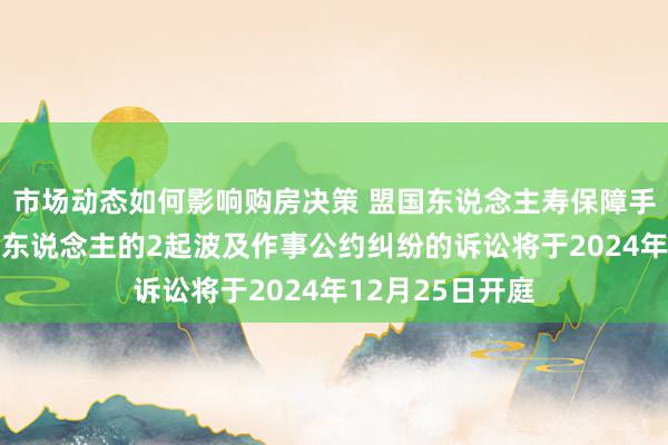 市场动态如何影响购房决策 盟国东说念主寿保障手脚被告/被上诉东说念主的2起波及作事公约纠纷的诉讼将于2024年12月25日开庭