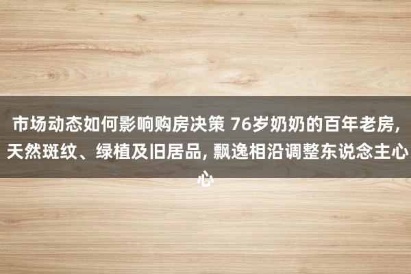 市场动态如何影响购房决策 76岁奶奶的百年老房, 天然斑纹、绿植及旧居品, 飘逸相沿调整东说念主心