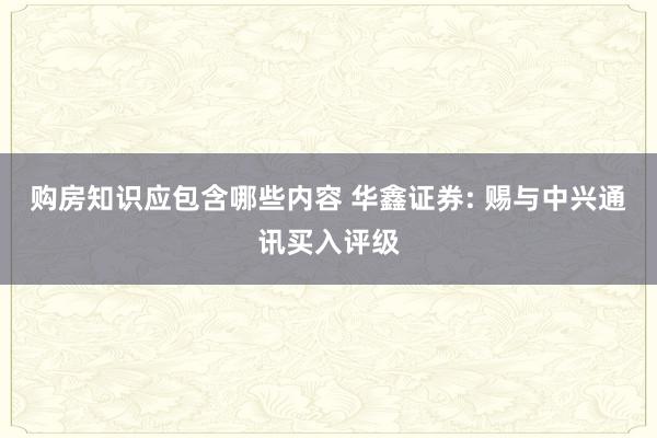 购房知识应包含哪些内容 华鑫证券: 赐与中兴通讯买入评级