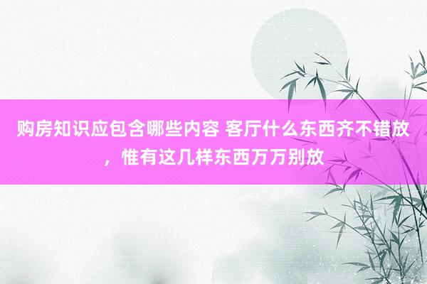 购房知识应包含哪些内容 客厅什么东西齐不错放，惟有这几样东西万万别放