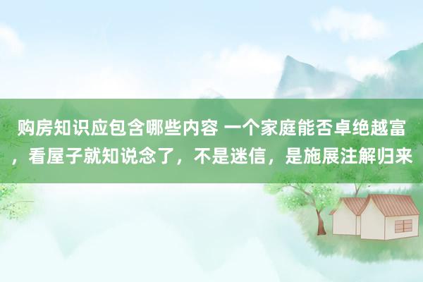 购房知识应包含哪些内容 一个家庭能否卓绝越富，看屋子就知说念了，不是迷信，是施展注解归来