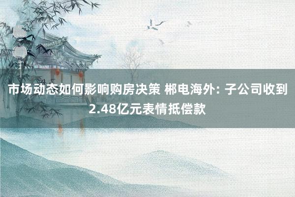 市场动态如何影响购房决策 郴电海外: 子公司收到2.48亿元表情抵偿款