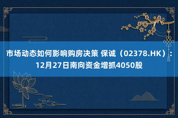 市场动态如何影响购房决策 保诚（02378.HK）：12月27日南向资金增抓4050股