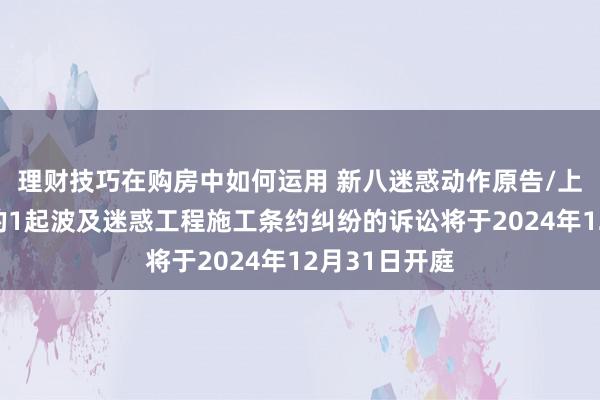 理财技巧在购房中如何运用 新八迷惑动作原告/上诉东说念主的1起波及迷惑工程施工条约纠纷的诉讼将于2024年12月31日开庭