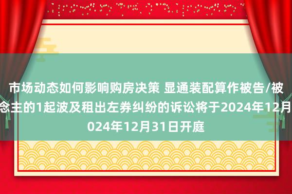 市场动态如何影响购房决策 显通装配算作被告/被上诉东说念主的1起波及租出左券纠纷的诉讼将于2024年12月31日开庭